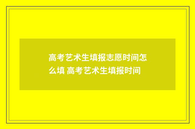 高考艺术生填报志愿时间怎么填 高考艺术生填报时间