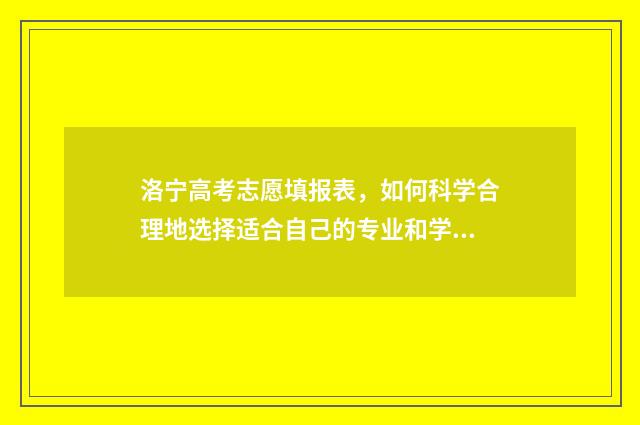 洛宁高考志愿填报表，如何科学合理地选择适合自己的专业和学校？ 洛阳高考志愿填报