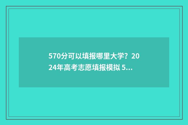 570分可以填报哪里大学？2024年高考志愿填报模拟 570分可以填报哪些学校