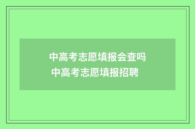 中高考志愿填报会查吗 中高考志愿填报招聘