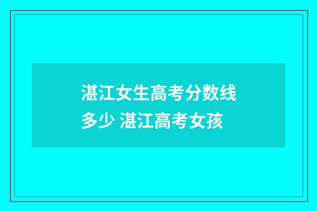 湛江女生高考分数线多少 湛江高考女孩