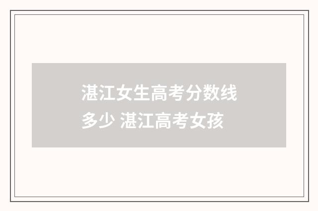 湛江女生高考分数线多少 湛江高考女孩