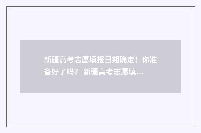 新疆高考志愿填报日期确定！你准备好了吗？ 新疆高考志愿填报后可以修改吗