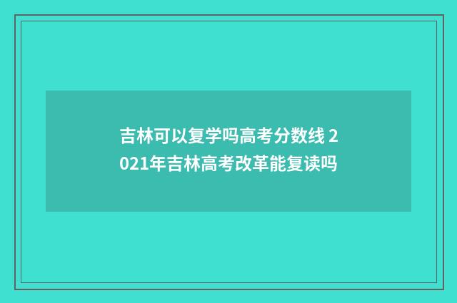 吉林可以复学吗高考分数线 2021年吉林高考改革能复读吗