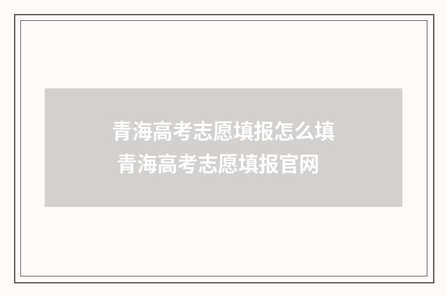 青海高考志愿填报怎么填 青海高考志愿填报官网