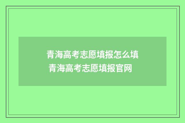 青海高考志愿填报怎么填 青海高考志愿填报官网