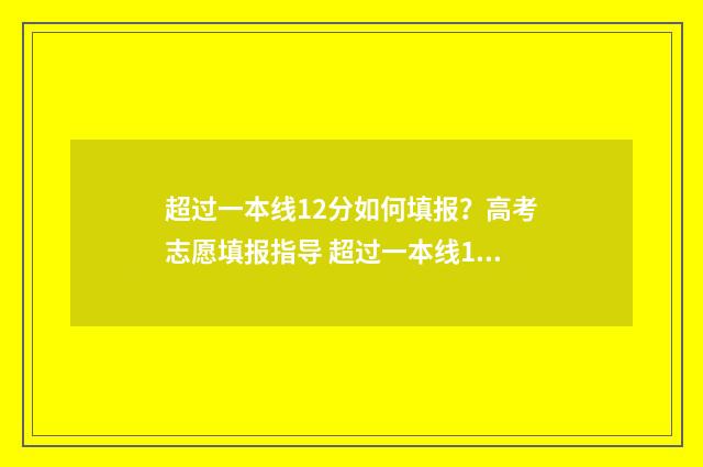 超过一本线12分如何填报？高考志愿填报指导 超过一本线12分能上一本吗