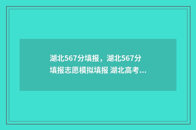 湖北567分填报，湖北567分填报志愿模拟填报 湖北高考567分算几本