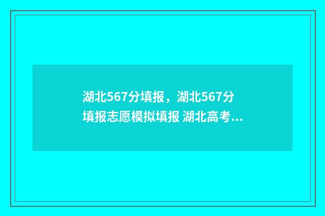 湖北567分填报，湖北567分填报志愿模拟填报 湖北高考567分算几本