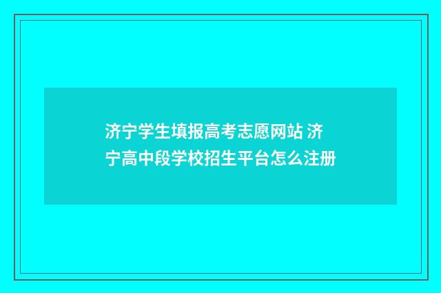 济宁学生填报高考志愿网站 济宁高中段学校招生平台怎么注册