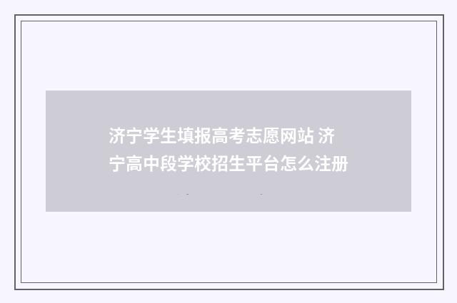 济宁学生填报高考志愿网站 济宁高中段学校招生平台怎么注册