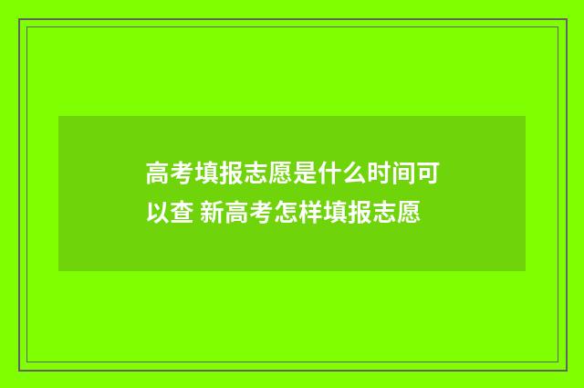 高考填报志愿是什么时间可以查 新高考怎样填报志愿