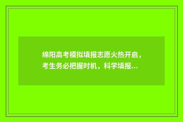 绵阳高考模拟填报志愿火热开启，考生务必把握时机，科学填报，铸就锦绣前程！ 绵阳高考模拟填报系统
