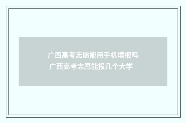 广西高考志愿能用手机填报吗 广西高考志愿能报几个大学
