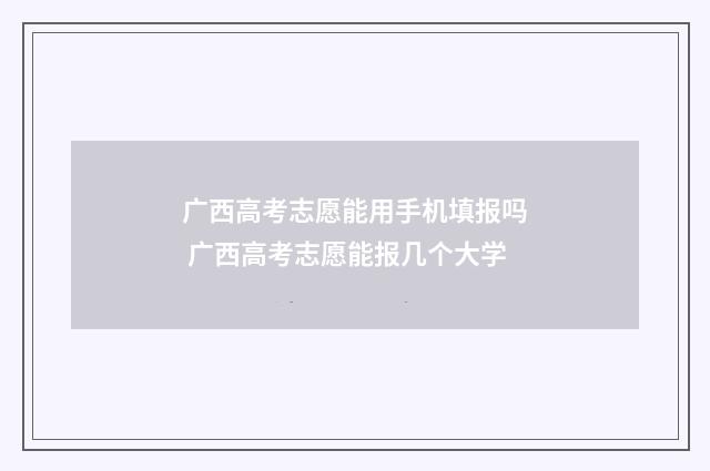 广西高考志愿能用手机填报吗 广西高考志愿能报几个大学