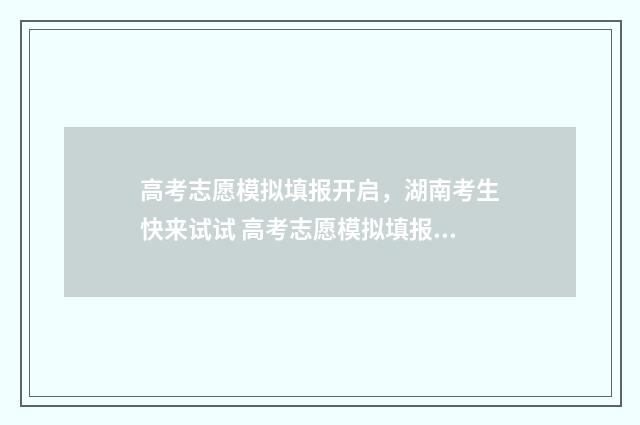 高考志愿模拟填报开启，湖南考生快来试试 高考志愿模拟填报免费