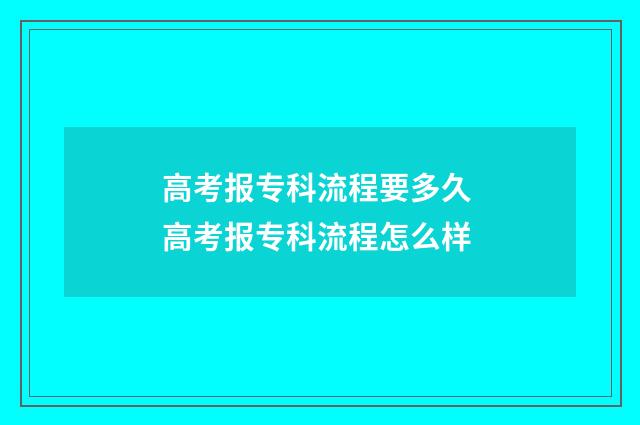 高考报专科流程要多久 高考报专科流程怎么样