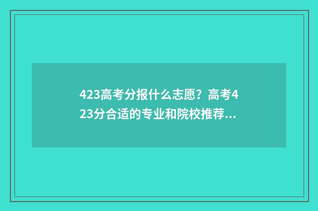 423高考分报什么志愿？高考423分合适的专业和院校推荐 高考成绩423分报什么学校好