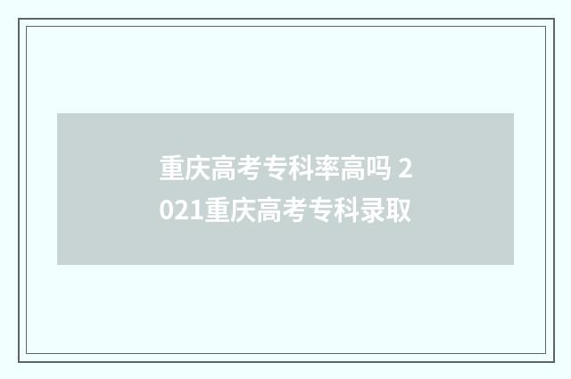 重庆高考专科率高吗 2021重庆高考专科录取