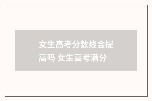 女生高考分数线会提高吗 女生高考满分