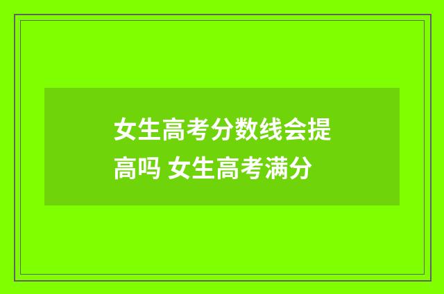 女生高考分数线会提高吗 女生高考满分