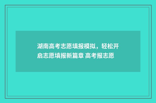 湖南高考志愿填报模拟，轻松开启志愿填报新篇章 高考报志愿