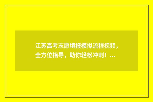 江苏高考志愿填报模拟流程视频，全方位指导，助你轻松冲刺！ 江苏高考志愿填报规则2024