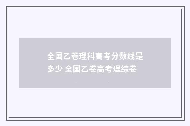 全国乙卷理科高考分数线是多少 全国乙卷高考理综卷