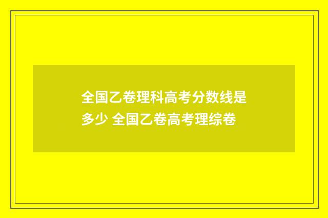 全国乙卷理科高考分数线是多少 全国乙卷高考理综卷