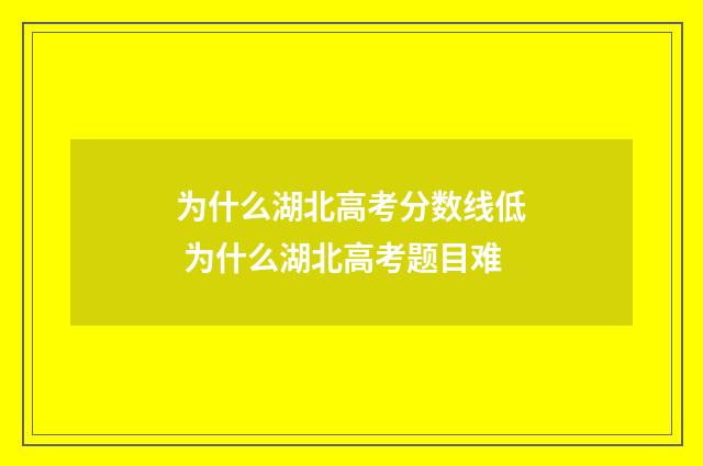 为什么湖北高考分数线低 为什么湖北高考题目难