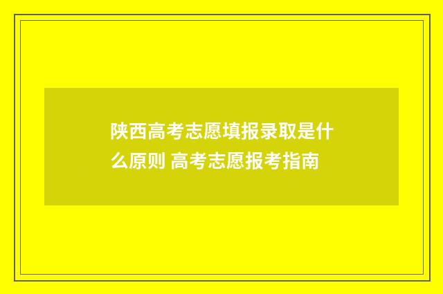 陕西高考志愿填报录取是什么原则 高考志愿报考指南