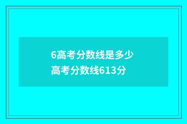 6高考分数线是多少 高考分数线613分