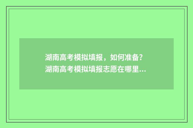 湖南高考模拟填报，如何准备？ 湖南高考模拟填报志愿在哪里填