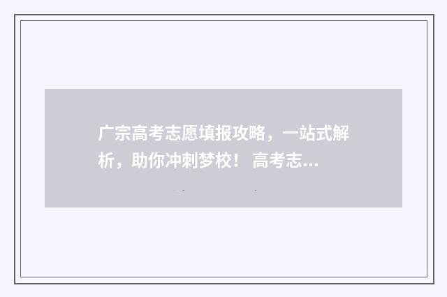 广宗高考志愿填报攻略，一站式解析，助你冲刺梦校！ 高考志愿填报河北2021