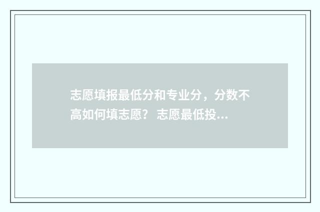志愿填报最低分和专业分，分数不高如何填志愿？ 志愿最低投档线