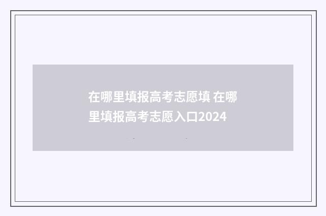 在哪里填报高考志愿填 在哪里填报高考志愿入口2024