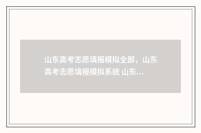 山东高考志愿填报模拟全部，山东高考志愿填报模拟系统 山东高考志愿填报