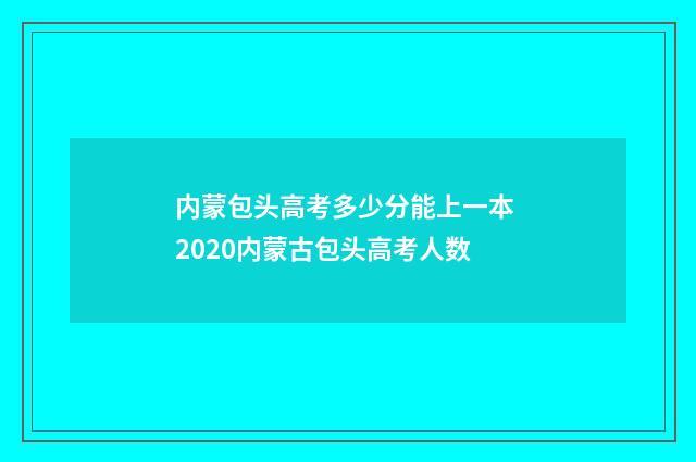 内蒙包头高考多少分能上一本 2020内蒙古包头高考人数