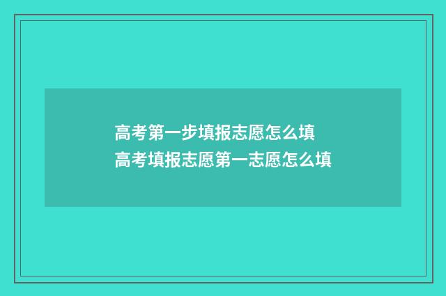 高考第一步填报志愿怎么填 高考填报志愿第一志愿怎么填