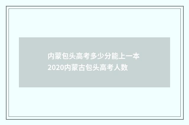 内蒙包头高考多少分能上一本 2020内蒙古包头高考人数
