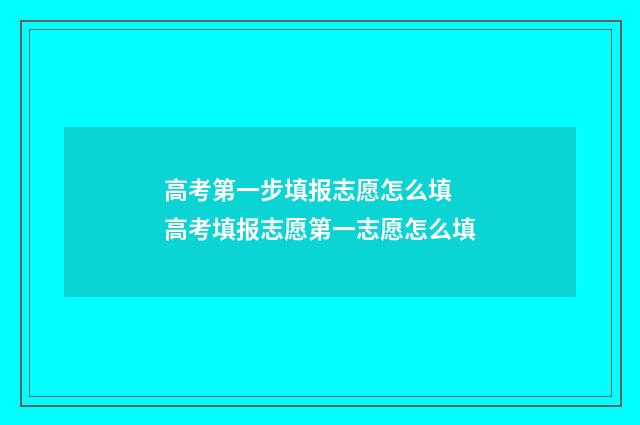 高考第一步填报志愿怎么填 高考填报志愿第一志愿怎么填