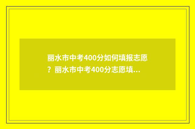 丽水市中考400分如何填报志愿？丽水市中考400分志愿填报指南 丽水市中考400分满分多少