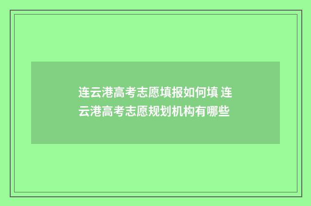 连云港高考志愿填报如何填 连云港高考志愿规划机构有哪些