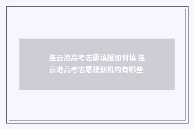 连云港高考志愿填报如何填 连云港高考志愿规划机构有哪些