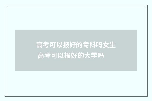 高考可以报好的专科吗女生 高考可以报好的大学吗