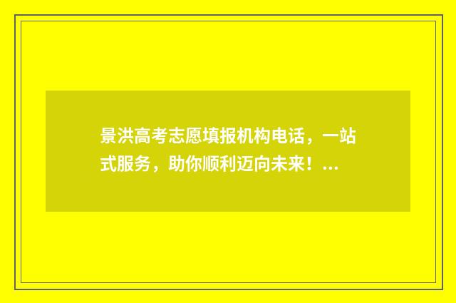 景洪高考志愿填报机构电话，一站式服务，助你顺利迈向未来！ 景洪高考志愿填报时间