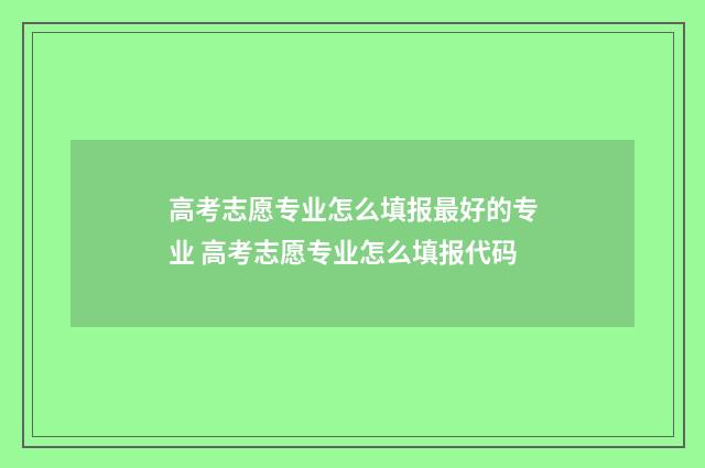 高考志愿专业怎么填报最好的专业 高考志愿专业怎么填报代码