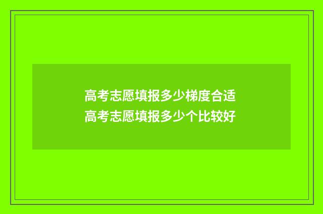 高考志愿填报多少梯度合适 高考志愿填报多少个比较好