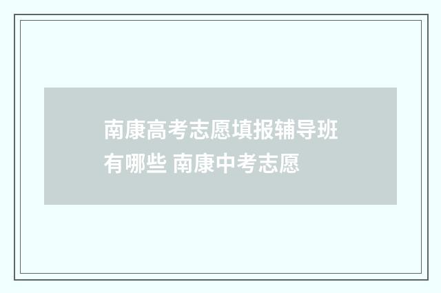 南康高考志愿填报辅导班有哪些 南康中考志愿