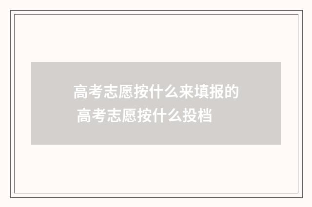 高考志愿按什么来填报的 高考志愿按什么投档